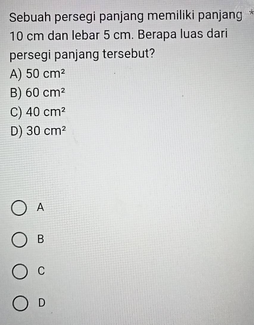 Sebuah persegi panjang memiliki panjang *
10 cm dan lebar 5 cm. Berapa luas dari
persegi panjang tersebut?
A) 50cm^2
B) 60cm^2
C) 40cm^2
D) 30cm^2
A
B
C
D