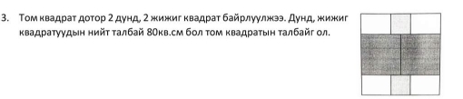 Τом κвадраτ доτор 2 дунд, 2 жижигквадраτ байрлуулжээ. Дунд, жижиг 
квадраτуудын нийτ τалбай 8Окв.см бол τом κвадраτыη τалбайг ол.