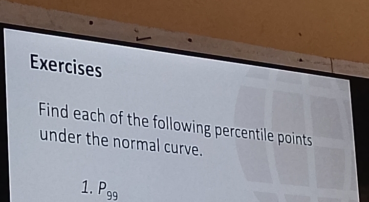 Exercises 
Find each of the following percentile points 
under the normal curve. 
1. P_99