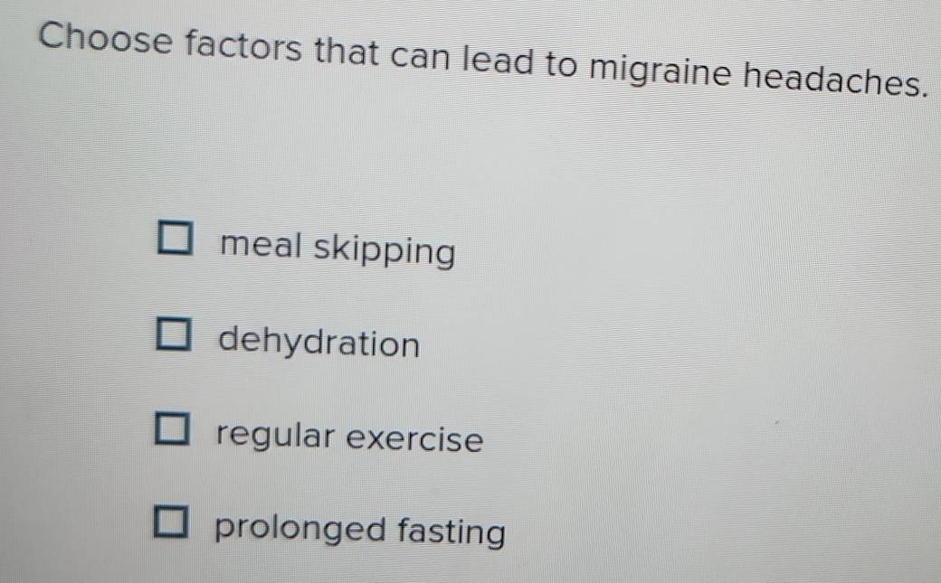 Choose factors that can lead to migraine headaches.
meal skipping
dehydration
regular exercise
prolonged fasting