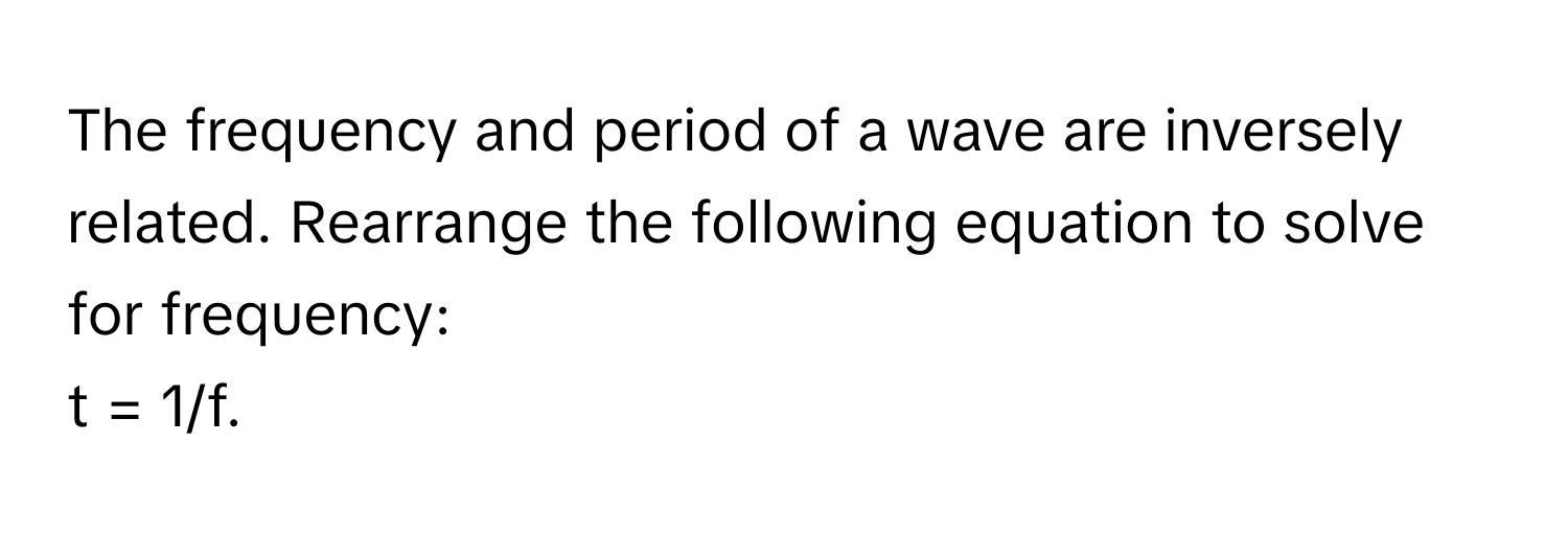 The frequency and period of a wave are inversely related. Rearrange the following equation to solve for frequency: 
t = 1/f.