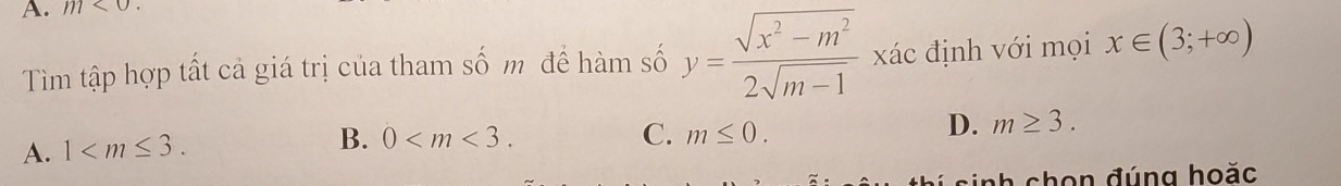 m<0</tex>. 
Tìm tập hợp tất cả giá trị của tham số m để hàm số y= (sqrt(x^2-m^2))/2sqrt(m-1)  xác định với mọi x∈ (3;+∈fty )
D. m≥ 3.
A. 1 .
B. 0 . C. m≤ 0. 
sinh chọn đúng hoặc