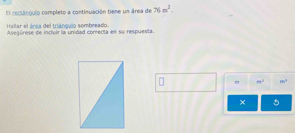 El rectángulo completo a continuación tiene un área de 76m^2. 
Hallar el área del triángulo sombreado. 
Asegúrese de incluir la unidad correcta en su respuesta.
m m^2 m^3
×