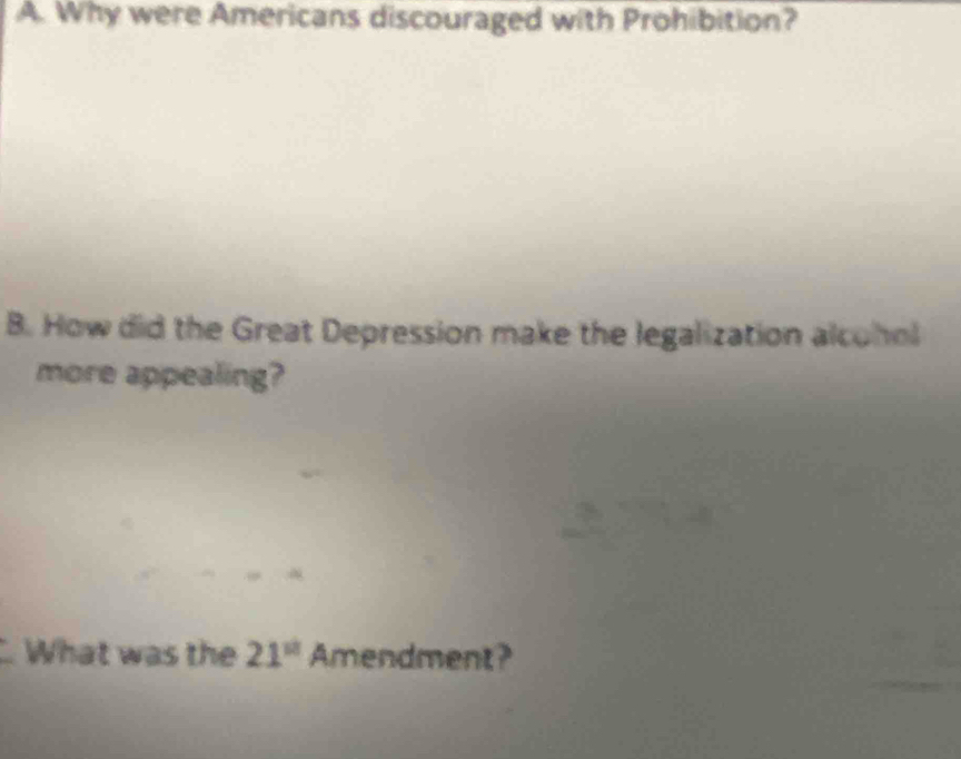 Why were Americans discouraged with Prohibition? 
B. How did the Great Depression make the legalization alcohol 
more appealing? 
What was the 21^(st) Amen dr nent?