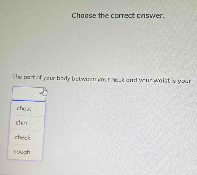 Choose the correct answer.
The part of your body between your neck and your waist is your
chest
chin
cheek
cough