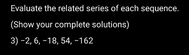 Evaluate the related series of each sequence. 
(Show your complete solutions) 
3) -2, 6, −18, 54, −162