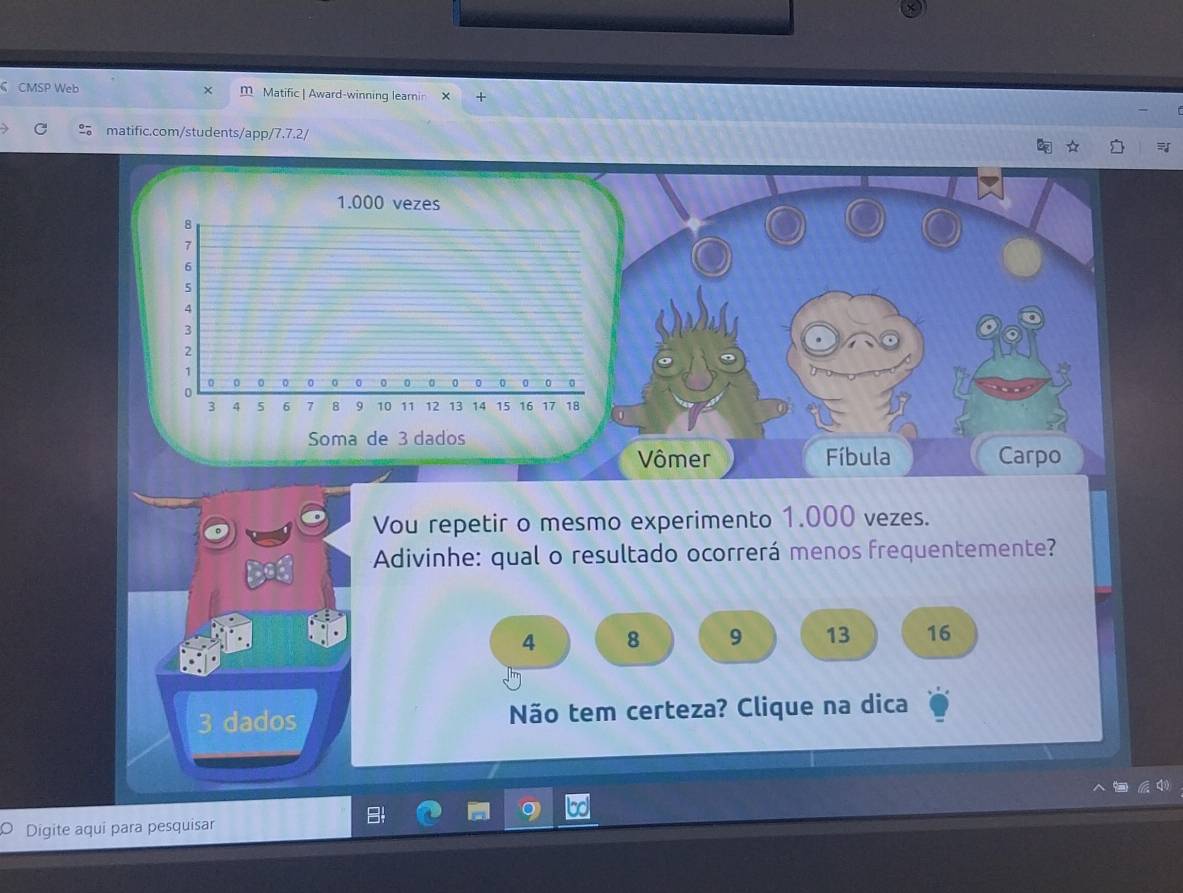 《 CMSP Web Matific | Award-winning learin × ×
matific.com/students/app/7.7.2/
Vou repetir o mesmo experimento 1.000 vezes.
Adivinhe: qual o resultado ocorrerá menos frequentemente?
4 8 9 13 16
3 dados Não tem certeza? Clique na dica
Digite aqui para pesquisar