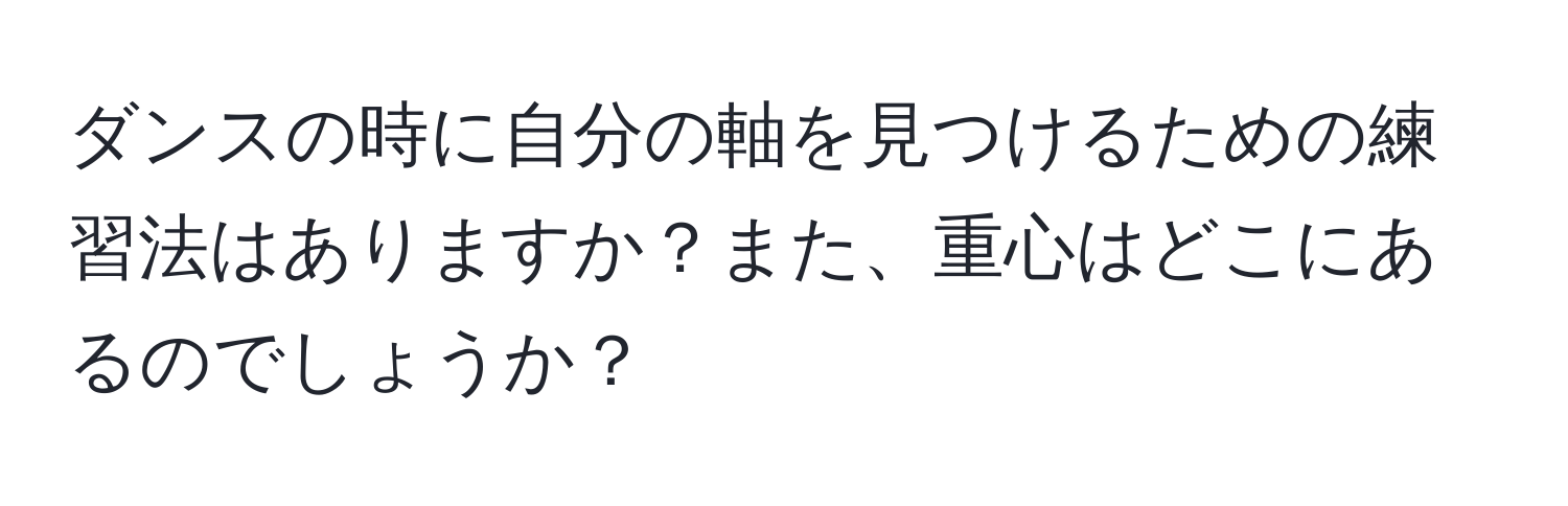 ダンスの時に自分の軸を見つけるための練習法はありますか？また、重心はどこにあるのでしょうか？