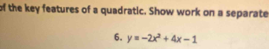 of the key features of a quadratic. Show work on a separate 
6. y=-2x^2+4x-1