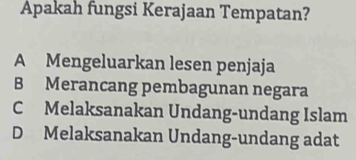 Apakah fungsi Kerajaan Tempatan?
A Mengeluarkan lesen penjaja
B Merancang pembagunan negara
C Melaksanakan Undang-undang Islam
D Melaksanakan Undang-undang adat