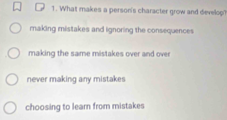 What makes a person's character grow and develop?
making mistakes and ignoring the consequences
making the same mistakes over and over
never making any mistakes
choosing to learn from mistakes