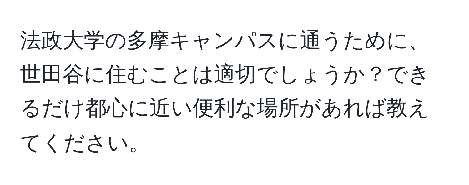 法政大学の多摩キャンパスに通うために、世田谷に住むことは適切でしょうか？できるだけ都心に近い便利な場所があれば教えてください。