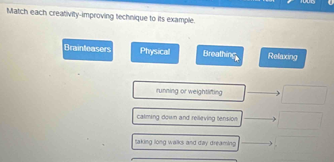 Match each creativity-improving technique to its example.
Brainteasers Physical Breathing Relaxing
running or weightlifting
calming down and relieving tension
taking long walks and day dreaming