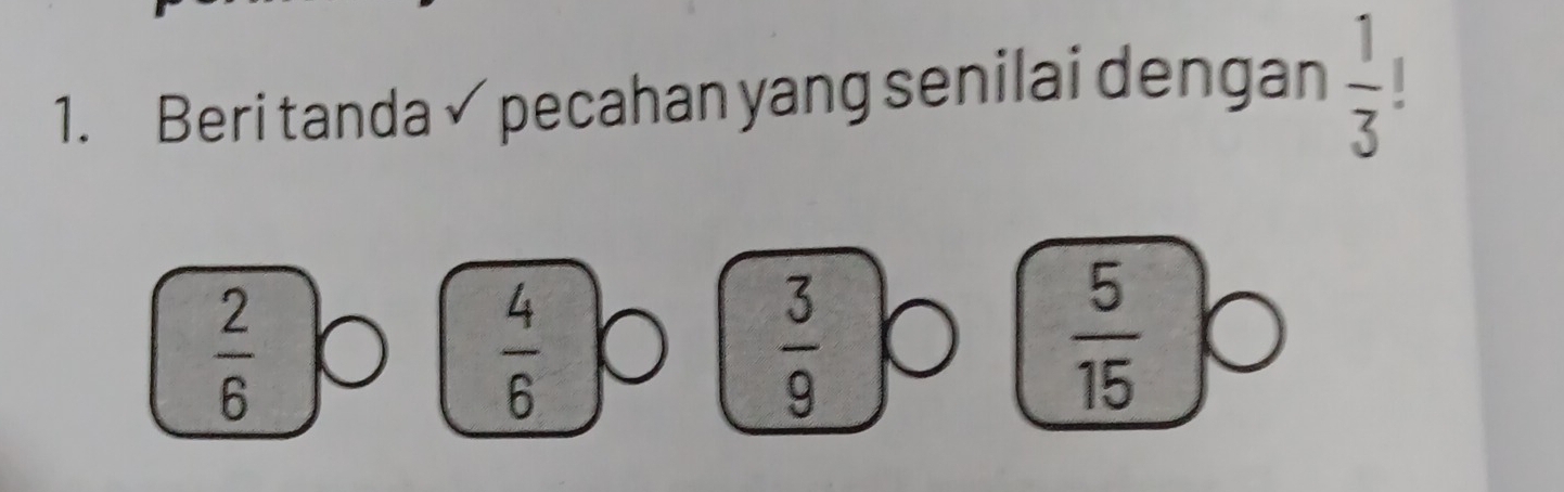 Beri tanda pecahan yang senilai dengan  1/3  |
 2/6 
 4/6 
 3/9 
 5/15 