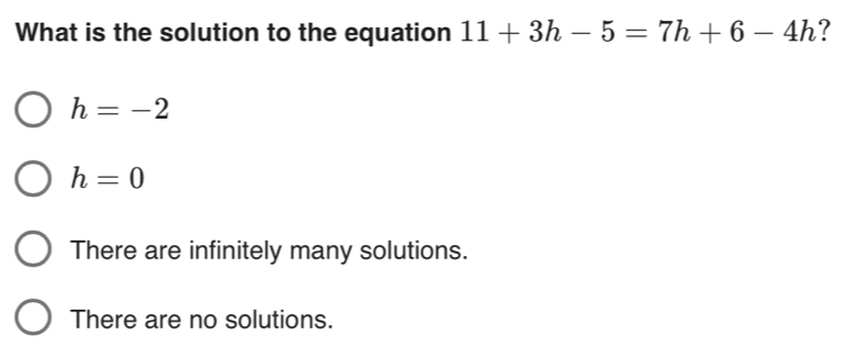 What is the solution to the equation 11+3h-5=7h+6-4h ?
h=-2
h=0
There are infinitely many solutions.
There are no solutions.