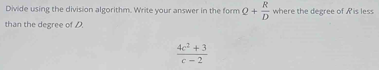 Divide using the division algorithm. Write your answer in the form Q+ R/D  where the degree of is less 
than the degree of D.
 (4c^2+3)/c-2 