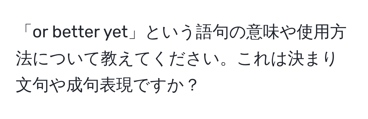 「or better yet」という語句の意味や使用方法について教えてください。これは決まり文句や成句表現ですか？