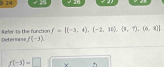 24 25 26 27 28 
Refer to the function f= (-3,4),(-2,10),(9,7),(6,8). 
Determine f(-3).
f(-3)=□ × 5