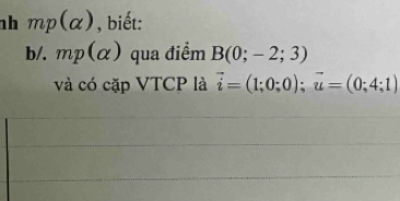 nh mp(alpha ) , biết: 
b/. mp(alpha ) qua điểm B(0;-2;3)
và có cặp VTCP là vector i=(1;0;0);vector u=(0;4;1)