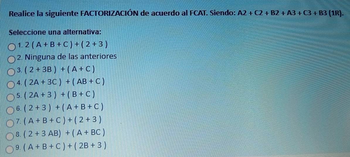 Realice la siguiente FACTORIZACIÓN de acuerdo al FCAT. Siendo: A2+C2+B2+A3+C3+B3(1R). 
Seleccione una alternativa:
1. 2(A+B+C)+(2+3)
2. Ninguna de las anteriores
3. (2+3B)+(A+C)
4. (2A+3C)+(AB+C)
5. (2A+3)+(B+C)
6. (2+3)+(A+B+C)
7. (A+B+C)+(2+3)
8. (2+3AB)+(A+BC)
9. (A+B+C)+(2B+3)