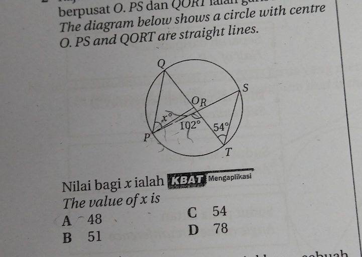 berpusat O. PS dan QORT aan g
The diagram below shows a circle with centre
O. PS and QORT are straight lines.
Nilai bagi x ialah KBAT  Mengaplikasi
The value of x is
A  48 C 54
B 51 D 78