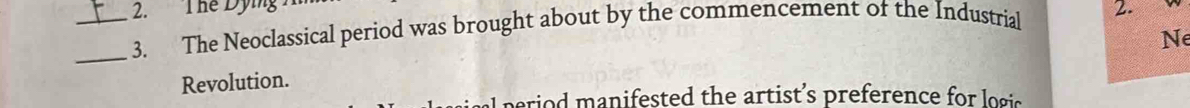 The Dying 
__3. The Neoclassical period was brought about by the commencement of the Industrial 2. 
Ne 
Revolution. 
perio manifested the artist's preference for logis