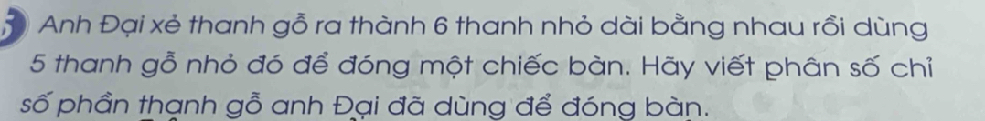 Anh Đại xẻ thanh gỗ ra thành 6 thanh nhỏ dài bằng nhau rồi dùng
5 thanh gỗ nhỏ đó để đóng một chiếc bàn. Hãy viết phân số chỉ 
số phần thạnh gỗ anh Đại đã dùng để đóng bàn.