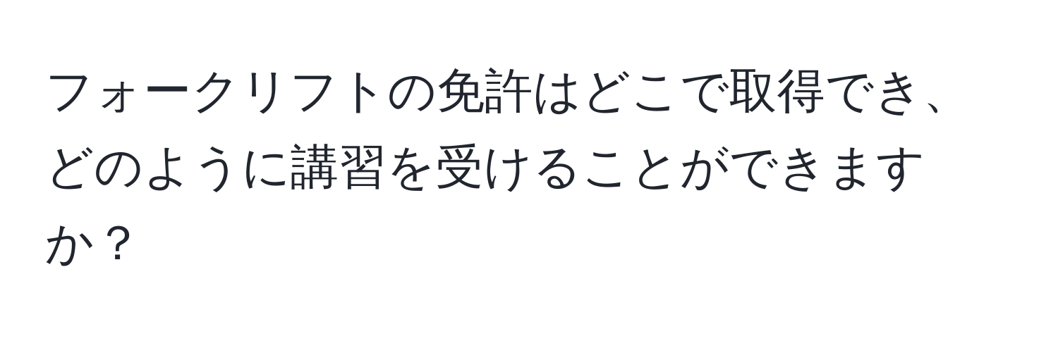 フォークリフトの免許はどこで取得でき、どのように講習を受けることができますか？