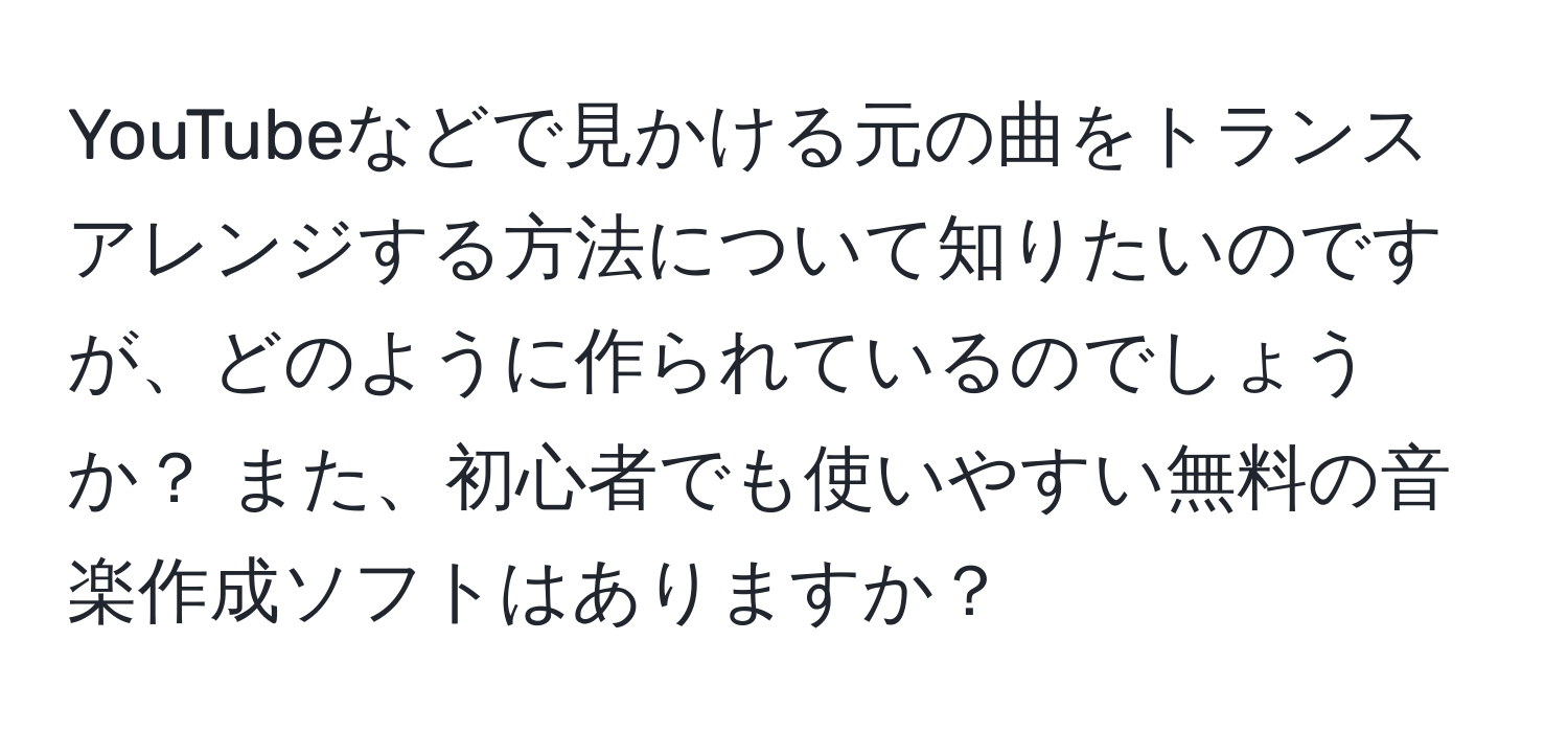 YouTubeなどで見かける元の曲をトランスアレンジする方法について知りたいのですが、どのように作られているのでしょうか？ また、初心者でも使いやすい無料の音楽作成ソフトはありますか？