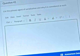 List the primary agent of socialization and why it is considered as such. 
Edit View Insert Format Tools Table 
12pt √ Paragraph w B I . 1 
Assessment Deta