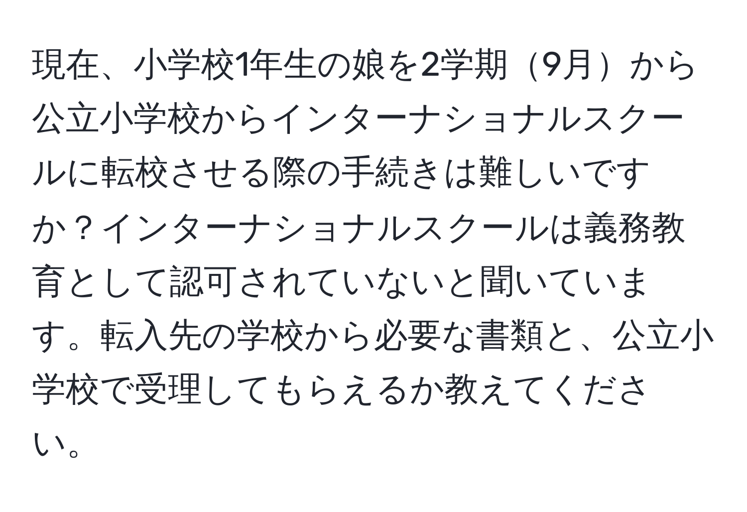 現在、小学校1年生の娘を2学期9月から公立小学校からインターナショナルスクールに転校させる際の手続きは難しいですか？インターナショナルスクールは義務教育として認可されていないと聞いています。転入先の学校から必要な書類と、公立小学校で受理してもらえるか教えてください。