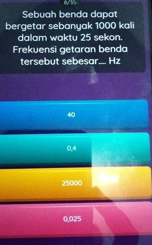 8/35
Sebuah benda dapat
bergetar sebanyak 1000 kali
dalam waktu 25 sekon.
Frekuensi getaran benda
tersebut sebesar.... Hz
40
0,4
25000
0,025