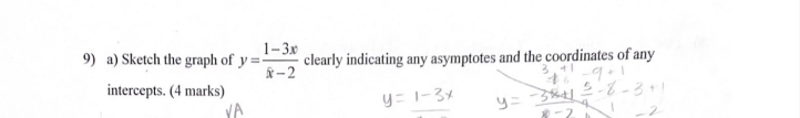 Sketch the graph of y= (1-3x)/x-2  clearly indicating any asymptotes and the coordinates of any 
intercepts. (4 marks)