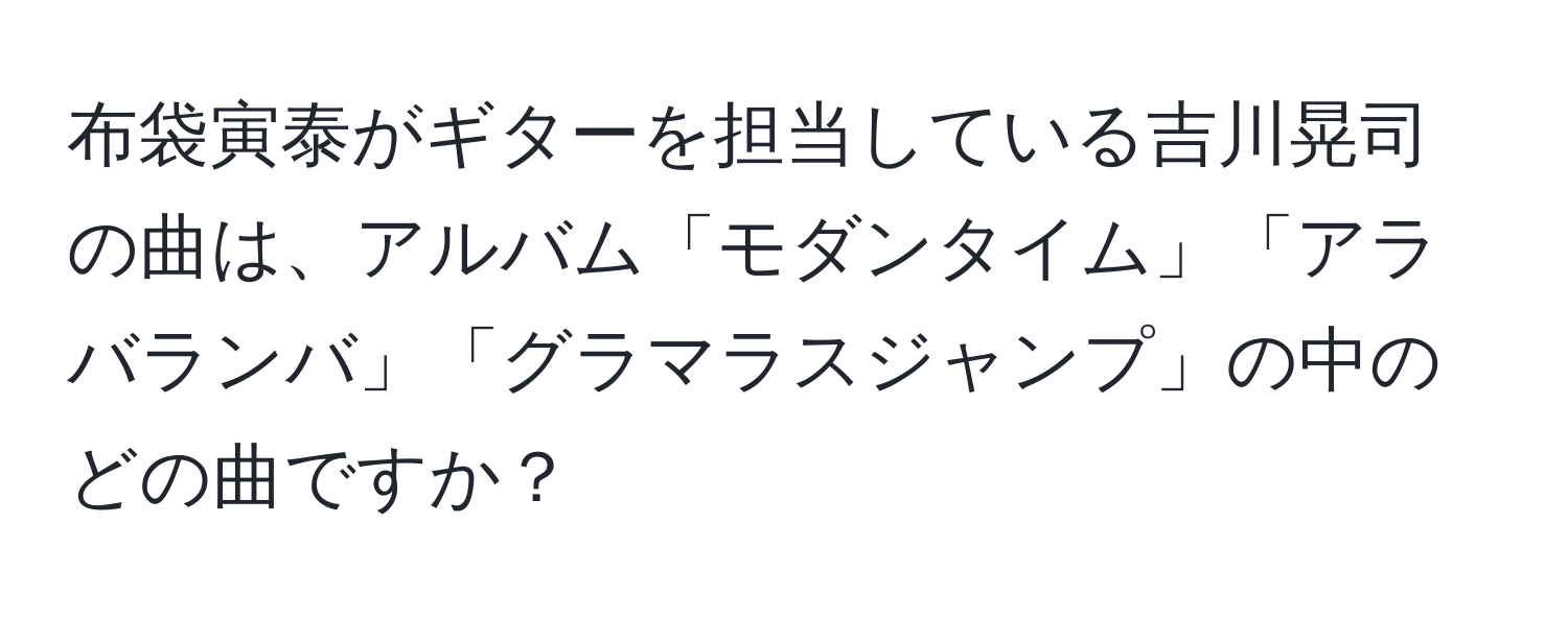 布袋寅泰がギターを担当している吉川晃司の曲は、アルバム「モダンタイム」「アラバランバ」「グラマラスジャンプ」の中のどの曲ですか？