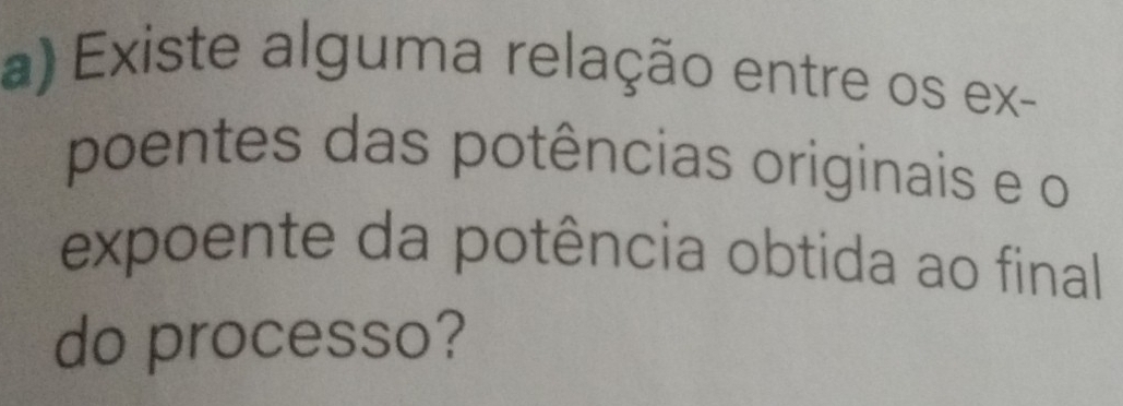 Existe alguma relação entre os ex- 
poentes das potências originais e o 
expoente da potência obtida ao final 
do processo?