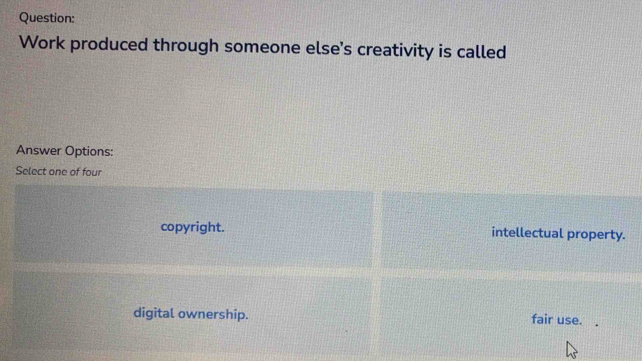 Work produced through someone else's creativity is called
Answer Options:
Select one of four
copyright. intellectual property.
digital ownership. fair use.