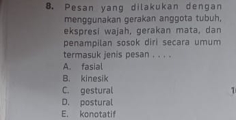 Pesan yang dilakukan dengan
menggunakan gerakan anggota tubuh,
ekspresi wajah, gerakan mata, dan
penampilan sosok diri secara umum
termasuk jenis pesan . . . .
A. fasial
B. kinesik
C. gestural 1
D. postural
E. konotatif