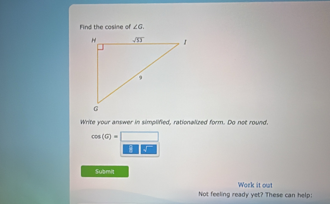 Find the cosine of ∠ G.
Write your answer in simplified, rationalized form. Do not round.
cos (G)= 18B|=|DB|=10000001|
 □ /□   sqrt()
Submit
Work it out
Not feeling ready yet? These can help: