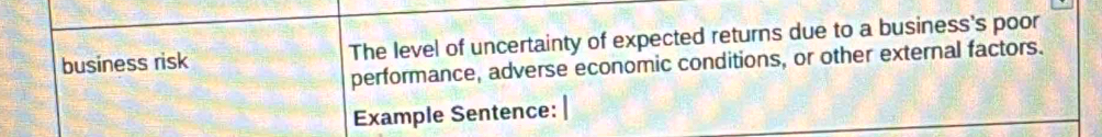 business risk The level of uncertainty of expected returns due to a business's poor 
performance, adverse economic conditions, or other external factors. 
Example Sentence: