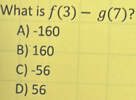 What is f(3)-g(7) ?
A) -160
B) 160
C) -56
D) 56