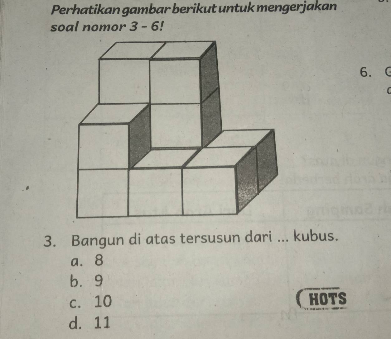 Perhatikan gambar berikut untuk mengerjakan
soal nomor 3-6 I
6.
C
3. Bangun di atas tersusun dari ... kubus.
a. 8
b. 9
c. 10 (hots
d. 11