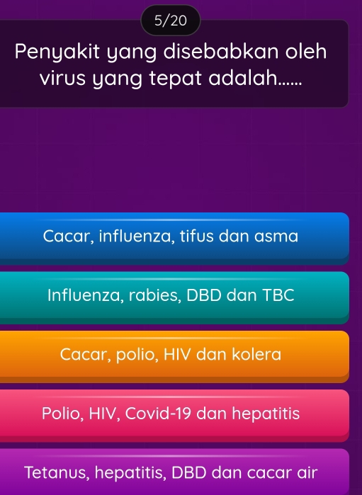 5/20
Penyakit yang disebabkan oleh
virus yang tepat adalah.....
Cacar, influenza, tifus dan asma
Influenza, rabies, DBD dan TBC
Cacar, polio, HIV dan kolera
Polio, HIV, Covid-19 dan hepatitis
Tetanus, hepatitis, DBD dan cacar air