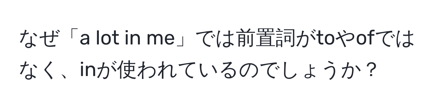 なぜ「a lot in me」では前置詞がtoやofではなく、inが使われているのでしょうか？