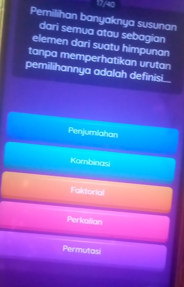 17/40
Pemilihan banyaknya susunan
dari semua atau sebagian
elemen dari suatu himpunan
tanpa memperhatikan urutan
pemilihannya adalah definisi...
Penjumlahan
Kombinasi
Faktorial
Perkalian
Permutasi