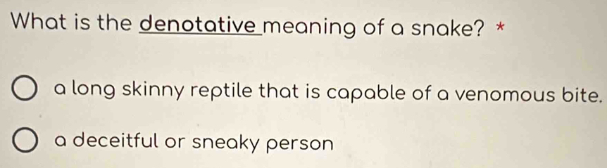 What is the denotative meaning of a snake? *
a long skinny reptile that is capable of a venomous bite.
a deceitful or sneaky person