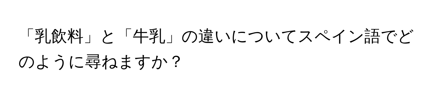 「乳飲料」と「牛乳」の違いについてスペイン語でどのように尋ねますか？