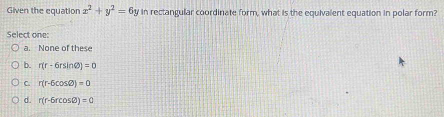 Given the equation x^2+y^2=6y in rectangular coordinate form, what is the equivalent equation in polar form?
Select one:
a. None of these
b. r(r-6rsin varnothing )=0
C. r(r-6cos varnothing )=0
d. r(r-6rcos varnothing )=0