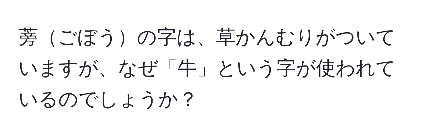 蒡ごぼうの字は、草かんむりがついていますが、なぜ「牛」という字が使われているのでしょうか？