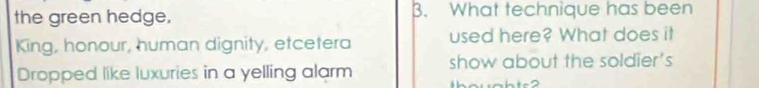 the green hedge. B. What technique has been 
King, honour, human dignity, etcetera used here? What does it 
Dropped like luxuries in a yelling alarm show about the soldier's