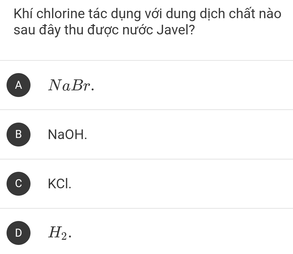 Khí chlorine tác dụng với dung dịch chất nào
sau đây thu được nước Javel?
A NaBr.
B ) NaOH.
C KCl.
D H_2.